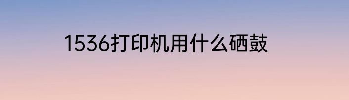 1536打印机用什么硒鼓
