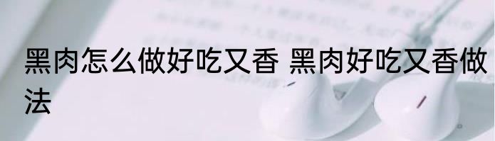 黑肉怎么做好吃又香 黑肉好吃又香做法
