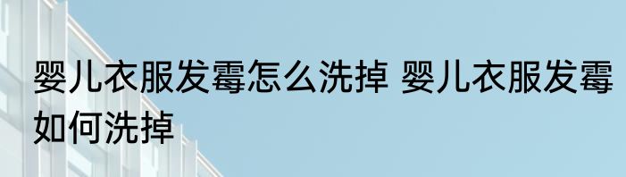 婴儿衣服发霉怎么洗掉 婴儿衣服发霉如何洗掉