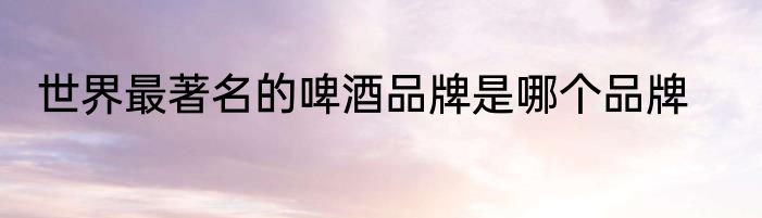 世界最著名的啤酒品牌是哪个品牌