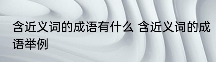 含近义词的成语有什么 含近义词的成语举例