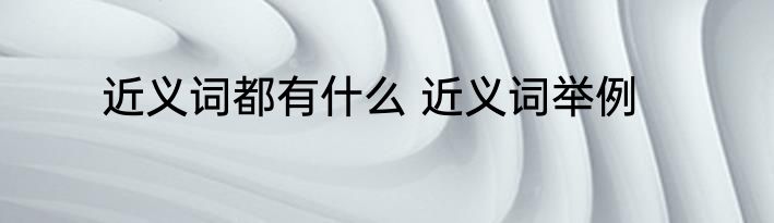 近义词都有什么 近义词举例