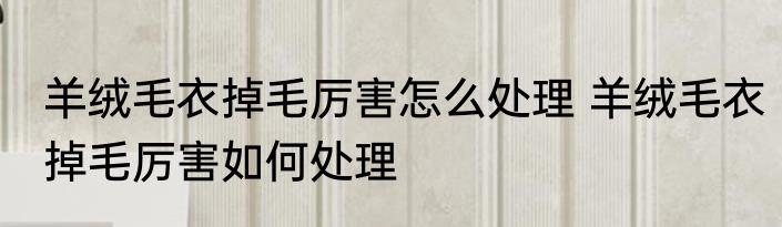 羊绒毛衣掉毛厉害怎么处理 羊绒毛衣掉毛厉害如何处理