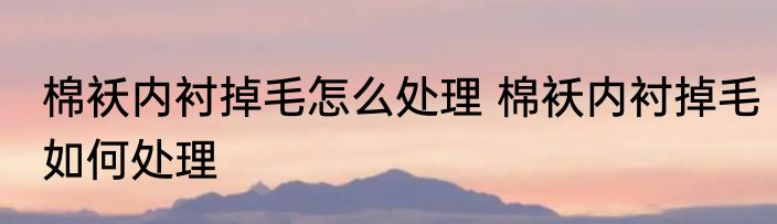 棉袄内衬掉毛怎么处理 棉袄内衬掉毛如何处理