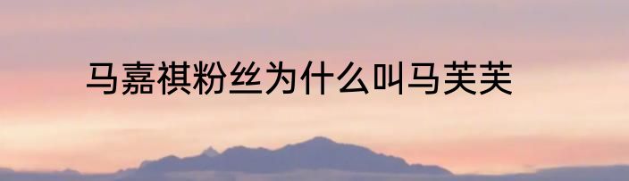 马嘉祺粉丝为什么叫马芙芙