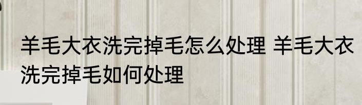 羊毛大衣洗完掉毛怎么处理 羊毛大衣洗完掉毛如何处理