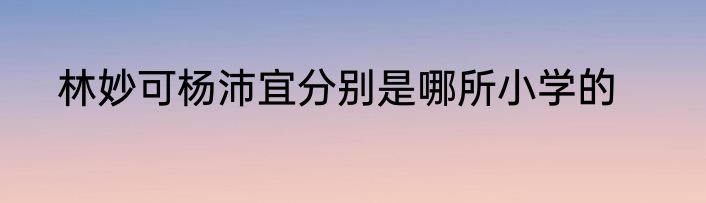 林妙可杨沛宜分别是哪所小学的