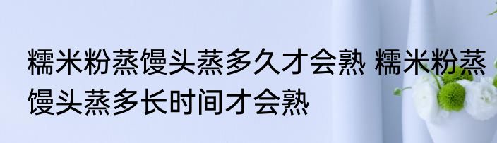 糯米粉蒸馒头蒸多久才会熟 糯米粉蒸馒头蒸多长时间才会熟