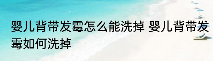 婴儿背带发霉怎么能洗掉 婴儿背带发霉如何洗掉