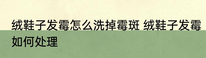 绒鞋子发霉怎么洗掉霉斑 绒鞋子发霉如何处理