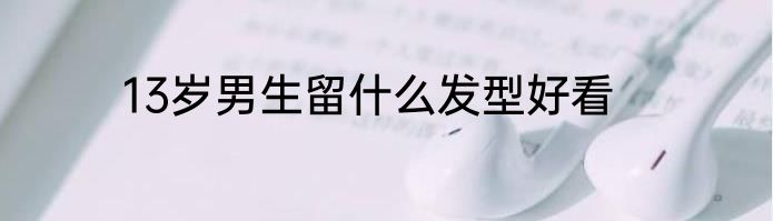 13岁男生留什么发型好看