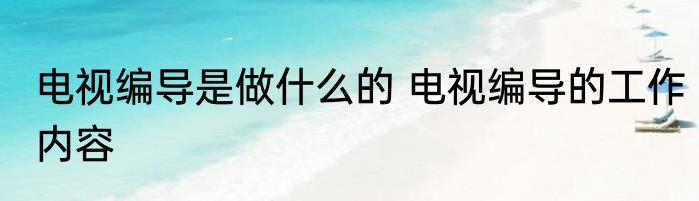 电视编导是做什么的 电视编导的工作内容
