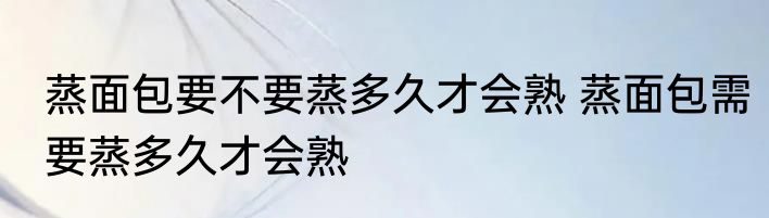 蒸面包要不要蒸多久才会熟 蒸面包需要蒸多久才会熟