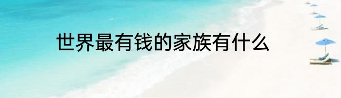 世界最有钱的家族有什么