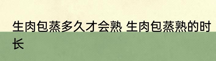 生肉包蒸多久才会熟 生肉包蒸熟的时长
