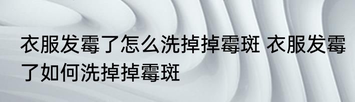 衣服发霉了怎么洗掉掉霉斑 衣服发霉了如何洗掉掉霉斑