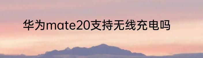 华为mate20支持无线充电吗