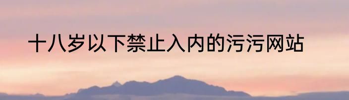 十八岁以下禁止入内的污污网站