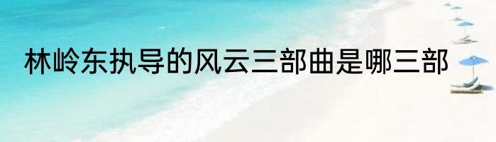 林岭东执导的风云三部曲是哪三部