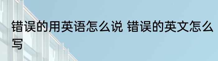 错误的用英语怎么说 错误的英文怎么写