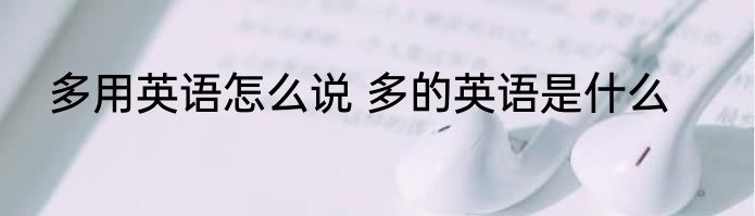 多用英语怎么说 多的英语是什么