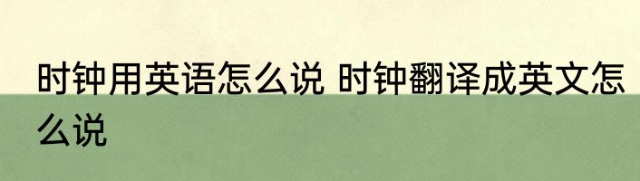 时钟用英语怎么说 时钟翻译成英文怎么说
