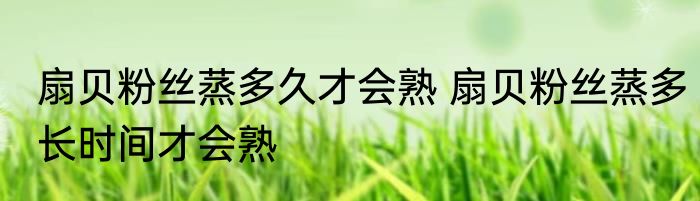 扇贝粉丝蒸多久才会熟 扇贝粉丝蒸多长时间才会熟