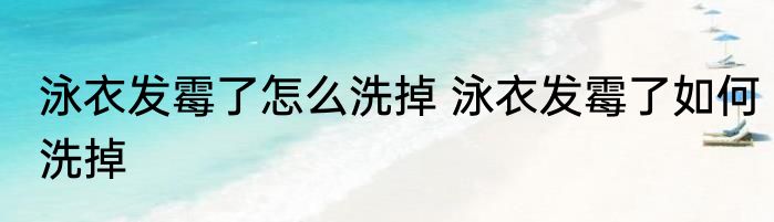 泳衣发霉了怎么洗掉 泳衣发霉了如何洗掉
