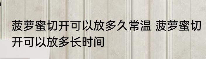 菠萝蜜切开可以放多久常温 菠萝蜜切开可以放多长时间