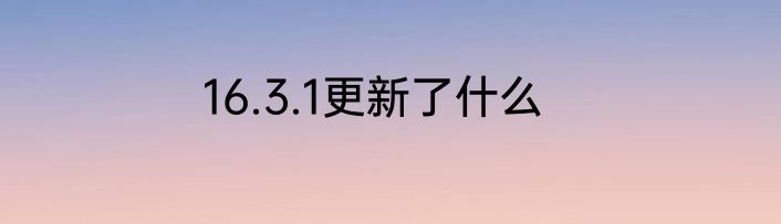 16.3.1更新了什么
