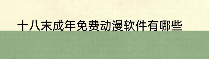 十八末成年免费动漫软件有哪些
