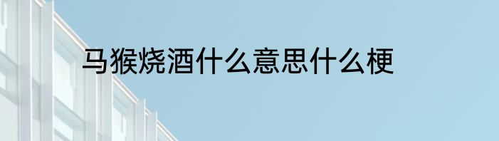 马猴烧酒什么意思什么梗