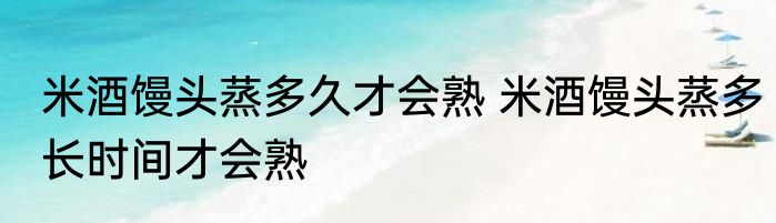 米酒馒头蒸多久才会熟 米酒馒头蒸多长时间才会熟