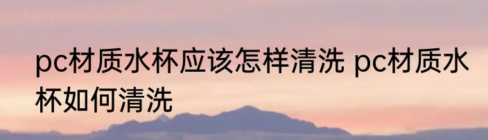 pc材质水杯应该怎样清洗 pc材质水杯如何清洗
