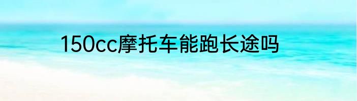 150cc摩托车能跑长途吗
