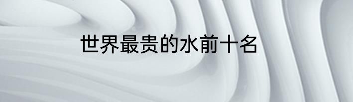 世界最贵的水前十名