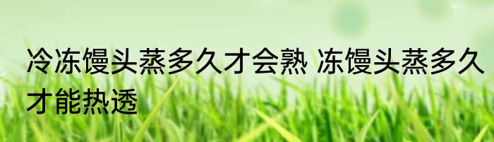 冷冻馒头蒸多久才会熟 冻馒头蒸多久才能热透