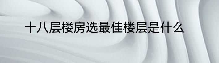 十八层楼房选最佳楼层是什么