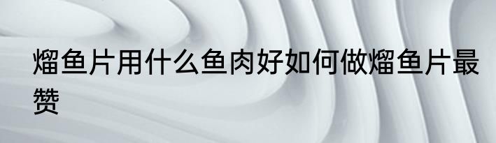 熘鱼片用什么鱼肉好如何做熘鱼片最赞