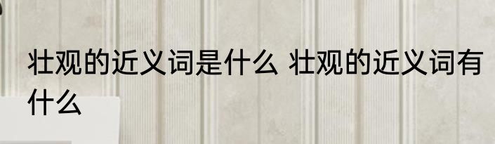 壮观的近义词是什么 壮观的近义词有什么