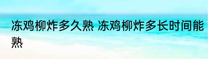 冻鸡柳炸多久熟 冻鸡柳炸多长时间能熟