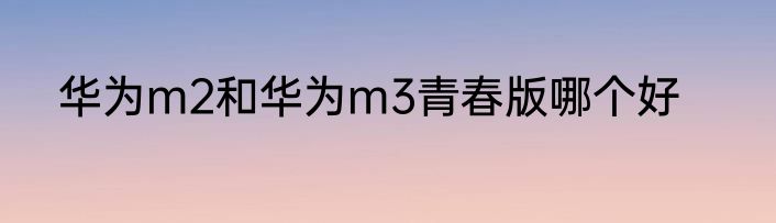 华为m2和华为m3青春版哪个好