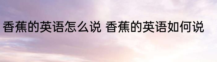 香蕉的英语怎么说 香蕉的英语如何说