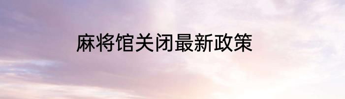麻将馆关闭最新政策