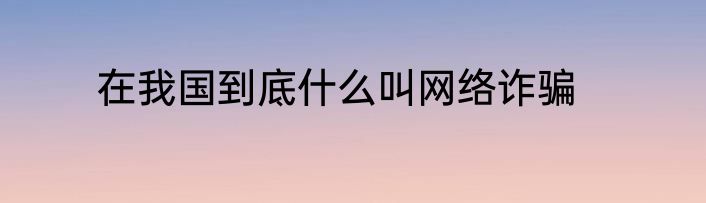 在我国到底什么叫网络诈骗