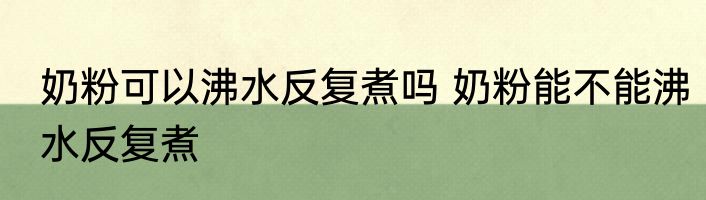 奶粉可以沸水反复煮吗 奶粉能不能沸水反复煮