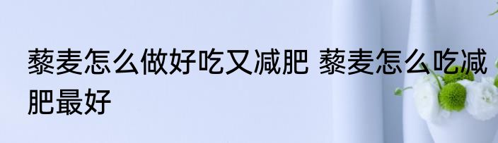 藜麦怎么做好吃又减肥 藜麦怎么吃减肥最好