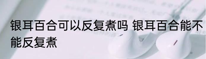 银耳百合可以反复煮吗 银耳百合能不能反复煮