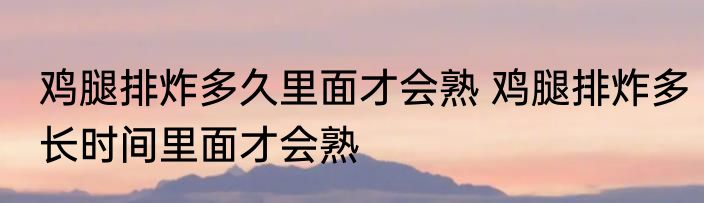 鸡腿排炸多久里面才会熟 鸡腿排炸多长时间里面才会熟