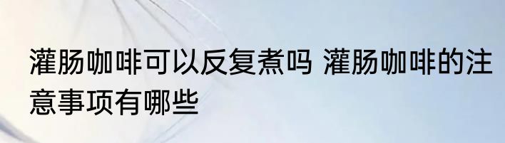 灌肠咖啡可以反复煮吗 灌肠咖啡的注意事项有哪些